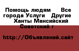 Помощь людям . - Все города Услуги » Другие   . Ханты-Мансийский,Советский г.